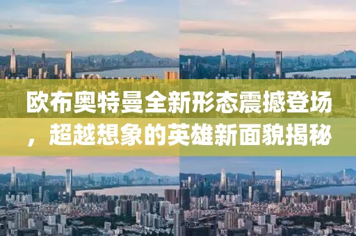 欧布奥特曼全新形态震撼登场，超越想象的英雄新面貌揭秘