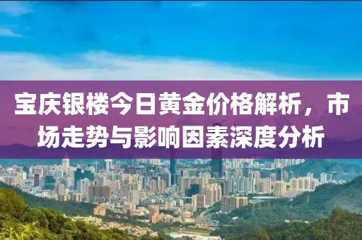 宝庆银楼今日黄金价格解析，市场走势与影响因素深度分析