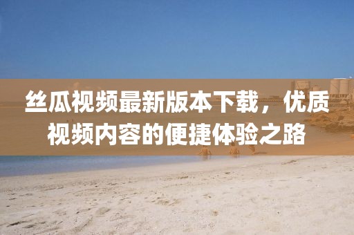 丝瓜视频最新版本下载，优质视频内容的便捷体验之路