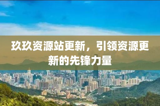 玖玖资源站更新，引领资源更新的先锋力量