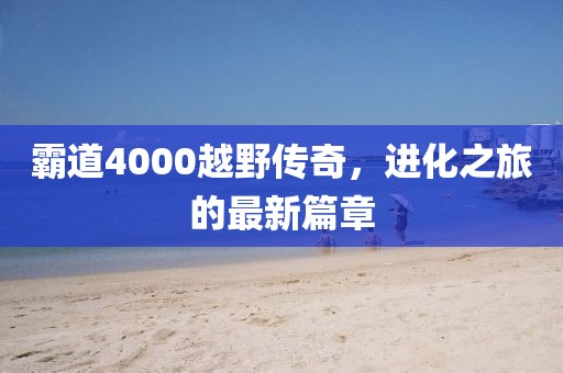霸道4000越野传奇，进化之旅的最新篇章