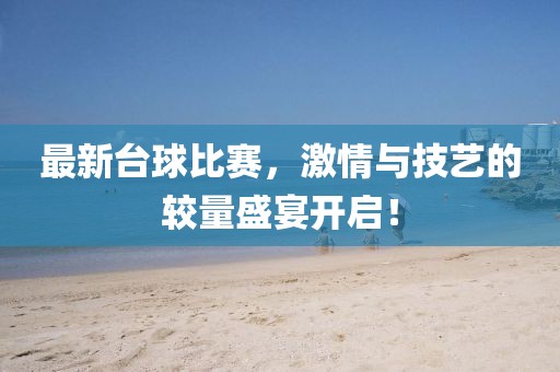 最新台球比赛，激情与技艺的较量盛宴开启！