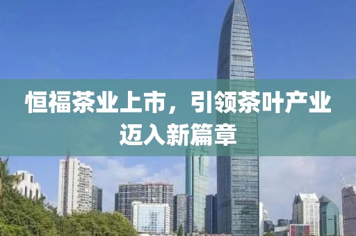 恒福茶业上市，引领茶叶产业迈入新篇章