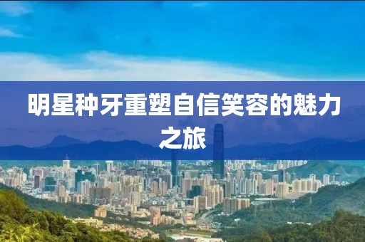 明星种牙重塑自信笑容的魅力之旅