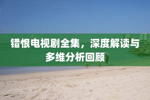 错恨电视剧全集，深度解读与多维分析回顾