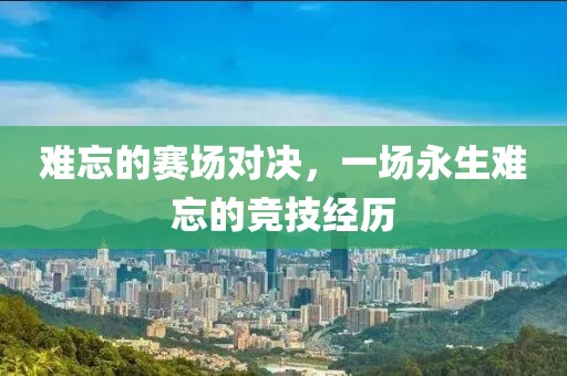 难忘的赛场对决，一场永生难忘的竞技经历