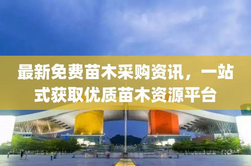 最新免费苗木采购资讯，一站式获取优质苗木资源平台