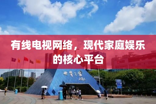 有线电视网络，现代家庭娱乐的核心平台