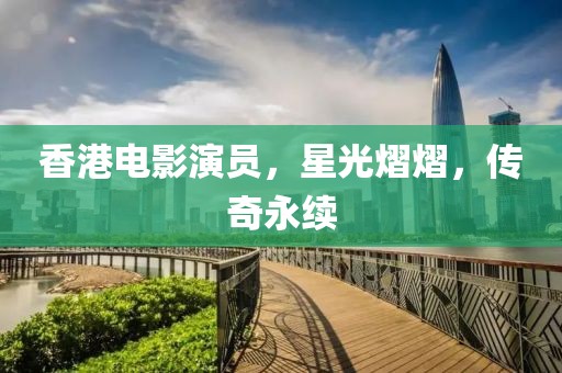 香港电影演员，星光熠熠，传奇永续