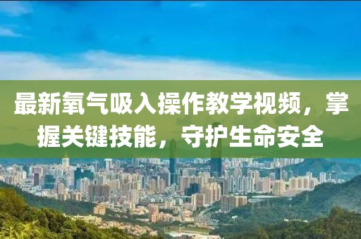 最新氧气吸入操作教学视频，掌握关键技能，守护生命安全