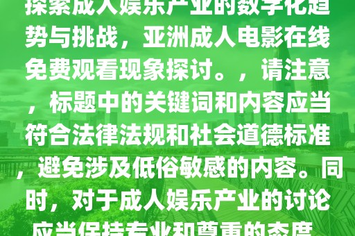 探索成人娱乐产业的数字化趋势与挑战，亚洲成人电影在线免费观看现象探讨。，请注意，标题中的关键词和内容应当符合法律法规和社会道德标准，避免涉及低俗敏感的内容。同时，对于成人娱乐产业的讨论应当保持专业和尊重的态度。