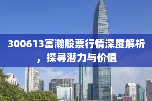 300613富瀚股票行情深度解析，探寻潜力与价值