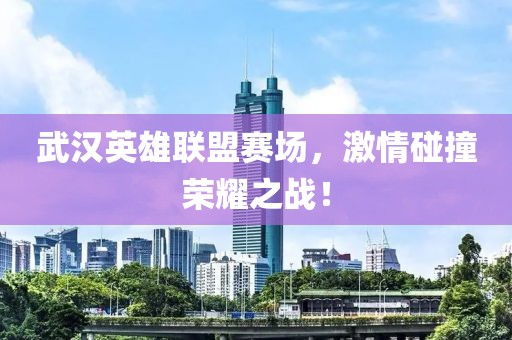 武汉英雄联盟赛场，激情碰撞荣耀之战！