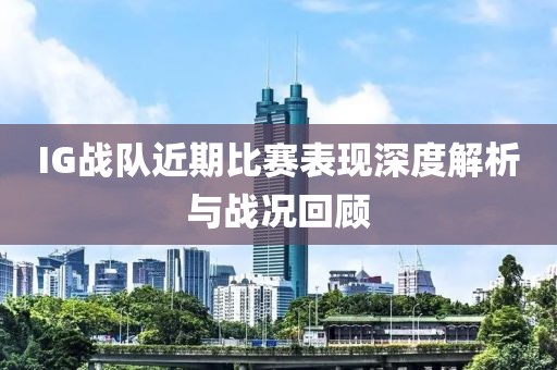 IG战队近期比赛表现深度解析与战况回顾