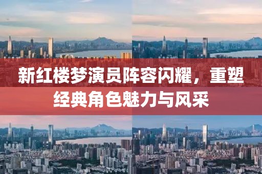 新红楼梦演员阵容闪耀，重塑经典角色魅力与风采