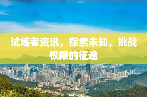 试炼者资讯，探索未知，挑战极限的征途