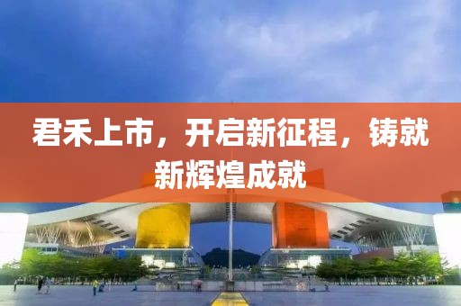 君禾上市，开启新征程，铸就新辉煌成就