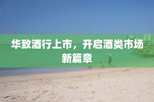 华致酒行上市，开启酒类市场新篇章