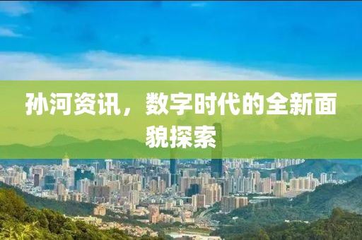 孙河资讯，数字时代的全新面貌探索
