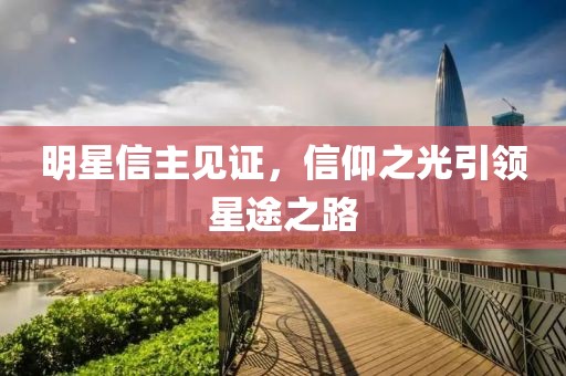 明星信主见证，信仰之光引领星途之路