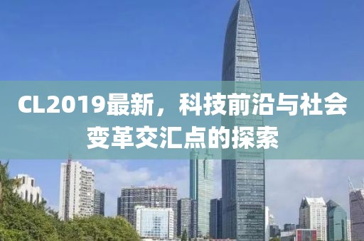 CL2019最新，科技前沿与社会变革交汇点的探索