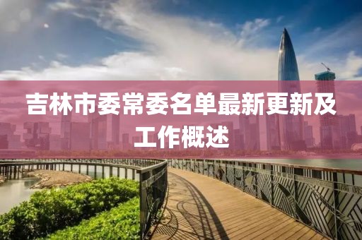 吉林市委常委名单最新更新及工作概述