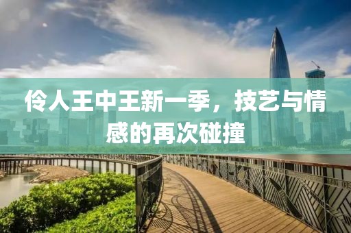 伶人王中王新一季，技艺与情感的再次碰撞