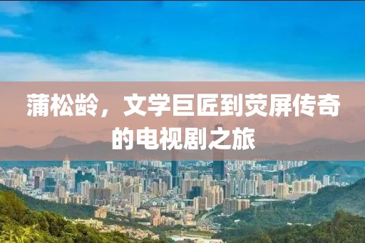 蒲松龄，文学巨匠到荧屏传奇的电视剧之旅