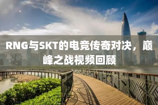 RNG与SKT的电竞传奇对决，巅峰之战视频回顾