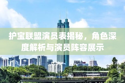 护宝联盟演员表揭秘，角色深度解析与演员阵容展示