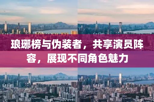 琅琊榜与伪装者，共享演员阵容，展现不同角色魅力