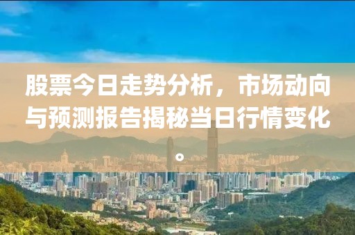 股票今日走势分析，市场动向与预测报告揭秘当日行情变化。