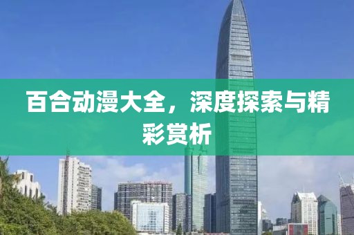 百合动漫大全，深度探索与精彩赏析