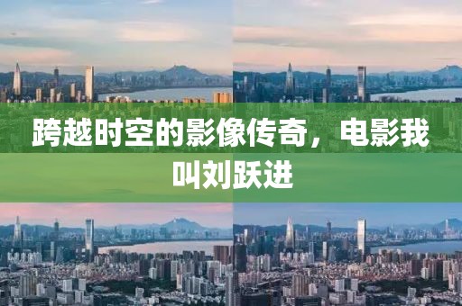 跨越时空的影像传奇，电影我叫刘跃进