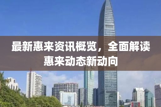 最新惠来资讯概览，全面解读惠来动态新动向