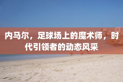 内马尔，足球场上的魔术师，时代引领者的动态风采