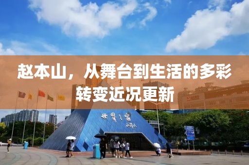 赵本山，从舞台到生活的多彩转变近况更新