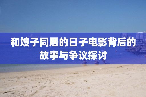 和嫂子同居的日子电影背后的故事与争议探讨