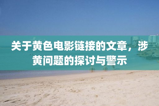 关于黄色电影链接的文章，涉黄问题的探讨与警示