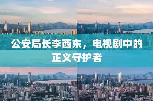 公安局长李西东，电视剧中的正义守护者