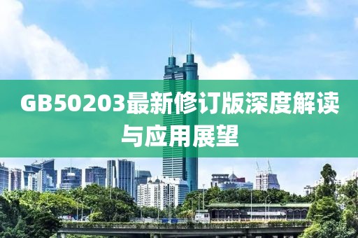 GB50203最新修订版深度解读与应用展望