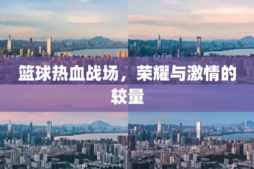 篮球热血战场，荣耀与激情的较量