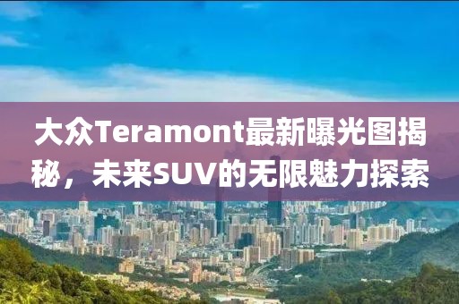 大众Teramont最新曝光图揭秘，未来SUV的无限魅力探索