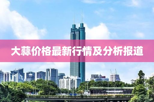 大蒜价格最新行情及分析报道