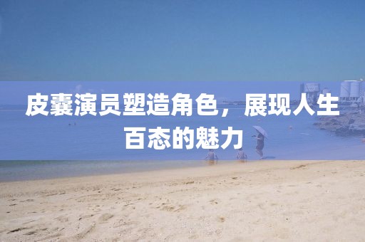 皮囊演员塑造角色，展现人生百态的魅力
