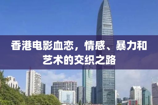 香港电影血恋，情感、暴力和艺术的交织之路