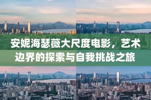 安妮海瑟薇大尺度电影，艺术边界的探索与自我挑战之旅