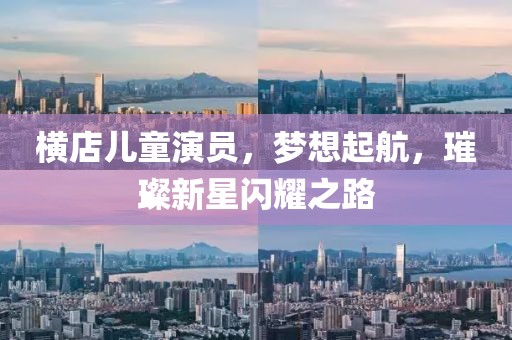 横店儿童演员，梦想起航，璀璨新星闪耀之路