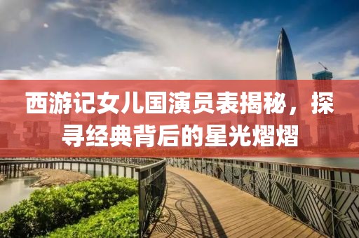 西游记女儿国演员表揭秘，探寻经典背后的星光熠熠
