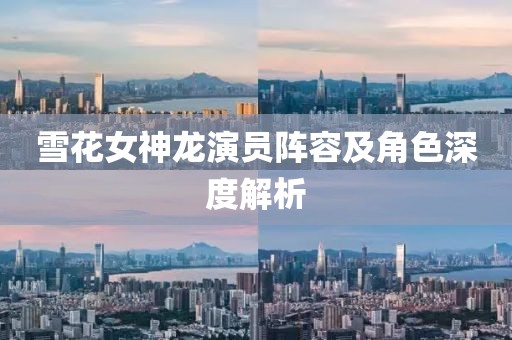 雪花女神龙演员阵容及角色深度解析